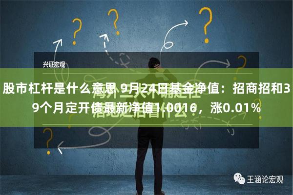 股市杠杆是什么意思 9月24日基金净值：招商招和39个月定开债最新净值1.0016，涨0.01%