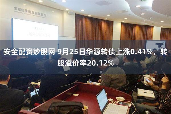 安全配资炒股网 9月25日华源转债上涨0.41%，转股溢价率20.12%