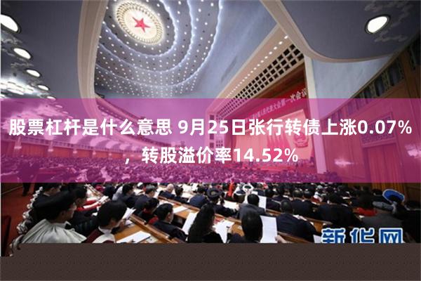 股票杠杆是什么意思 9月25日张行转债上涨0.07%，转股溢价率14.52%