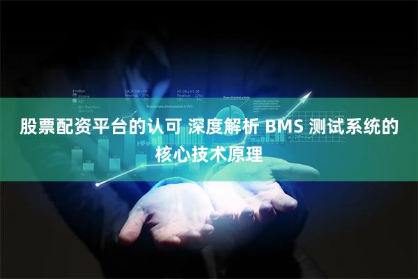 股票配资平台的认可 深度解析 BMS 测试系统的核心技术原理