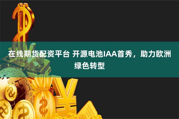 在线期货配资平台 开源电池IAA首秀，助力欧洲绿色转型