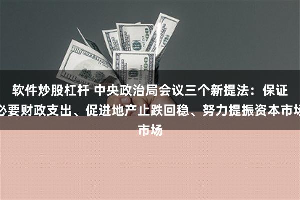 软件炒股杠杆 中央政治局会议三个新提法：保证必要财政支出、促进地产止跌回稳、努力提振资本市场