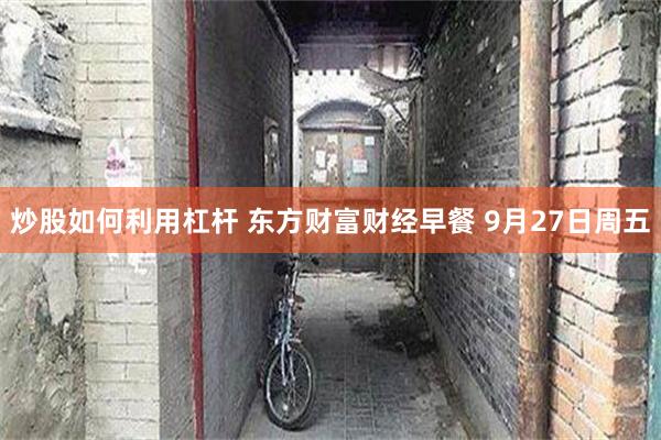 炒股如何利用杠杆 东方财富财经早餐 9月27日周五