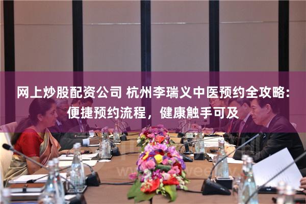 网上炒股配资公司 杭州李瑞义中医预约全攻略:便捷预约流程，健康触手可及