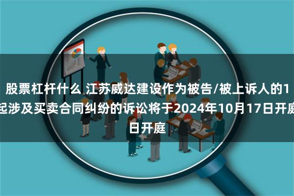 股票杠杆什么 江苏威达建设作为被告/被上诉人的1起涉及买卖合同纠纷的诉讼将于2024年10月17日开庭