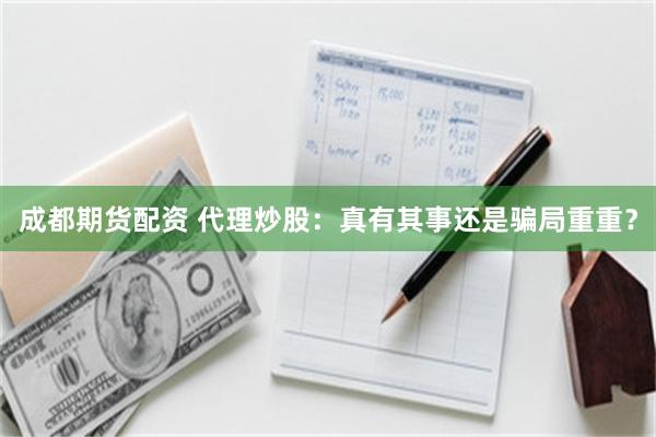 成都期货配资 代理炒股：真有其事还是骗局重重？