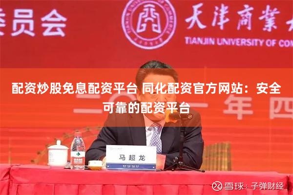 配资炒股免息配资平台 同化配资官方网站：安全可靠的配资平台