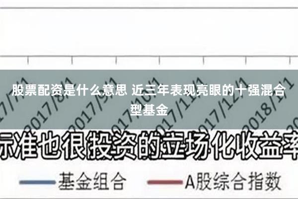 股票配资是什么意思 近三年表现亮眼的十强混合型基金