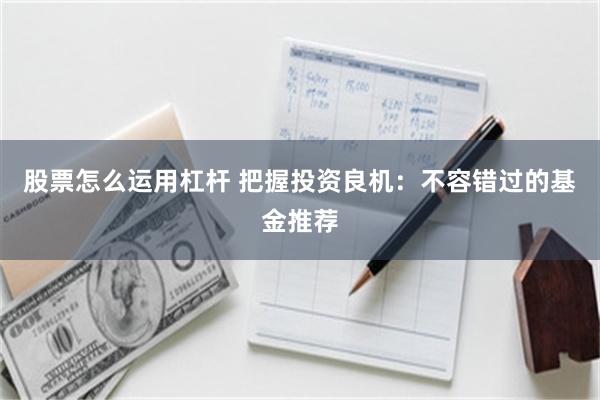 股票怎么运用杠杆 把握投资良机：不容错过的基金推荐