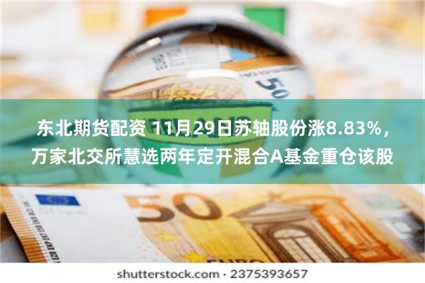 东北期货配资 11月29日苏轴股份涨8.83%，万家北交所慧选两年定开混合A基金重仓该股