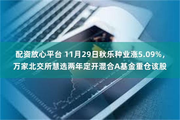 配资放心平台 11月29日秋乐种业涨5.09%，万家北交所慧选两年定开混合A基金重仓该股