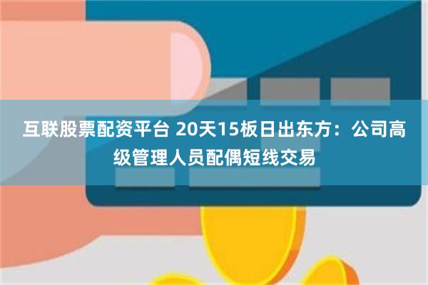 互联股票配资平台 20天15板日出东方：公司高级管理人员配偶短线交易