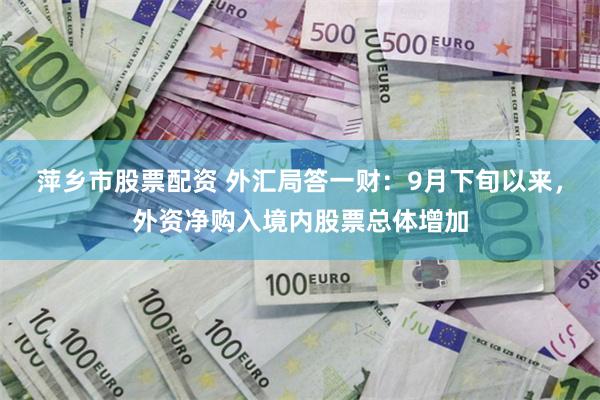 萍乡市股票配资 外汇局答一财：9月下旬以来，外资净购入境内股票总体增加