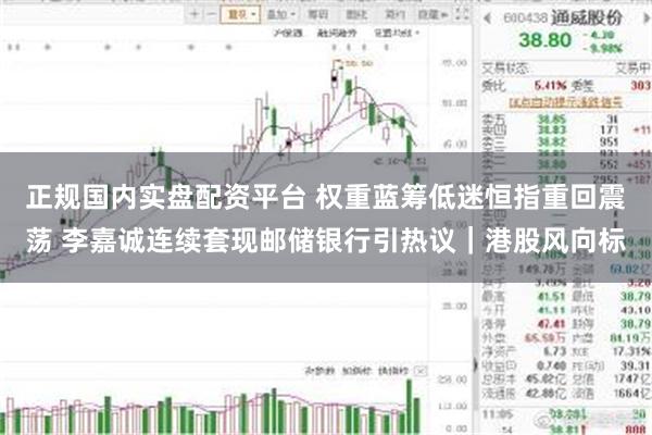 正规国内实盘配资平台 权重蓝筹低迷恒指重回震荡 李嘉诚连续套现邮储银行引热议｜港股风向标