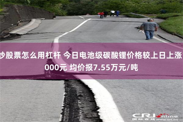 炒股票怎么用杠杆 今日电池级碳酸锂价格较上日上涨1000元 均价报7.55万元/吨