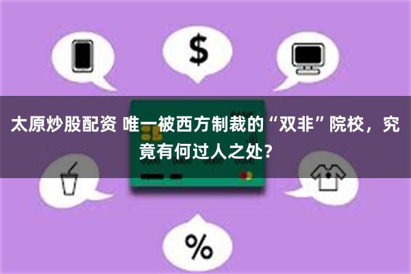 太原炒股配资 唯一被西方制裁的“双非”院校，究竟有何过人之处？