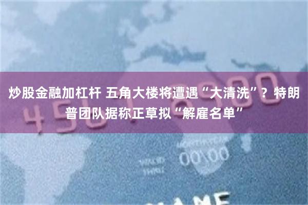 炒股金融加杠杆 五角大楼将遭遇“大清洗”？特朗普团队据称正草拟“解雇名单”