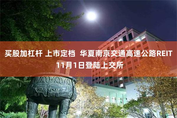 买股加杠杆 上市定档  华夏南京交通高速公路REIT 11月1日登陆上交所