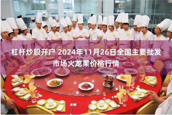 杠杆炒股开户 2024年11月26日全国主要批发市场火龙果价格行情