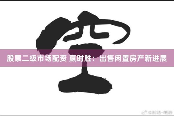 股票二级市场配资 赢时胜：出售闲置房产新进展