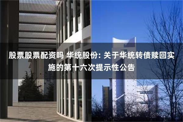 股票股票配资吗 华统股份: 关于华统转债赎回实施的第十六次提示性公告