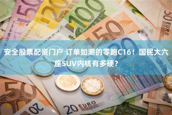 安全股票配资门户 订单如潮的零跑C16！国民大六座SUV内核有多硬？