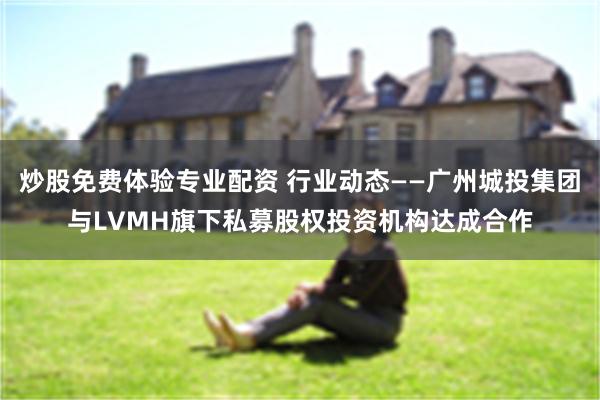 炒股免费体验专业配资 行业动态——广州城投集团与LVMH旗下私募股权投资机构达成合作