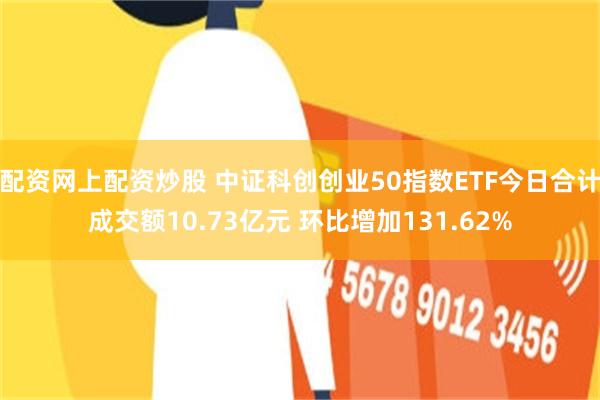 配资网上配资炒股 中证科创创业50指数ETF今日合计成交额10.73亿元 环比增加131.62%