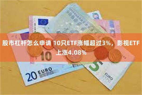 股市杠杆怎么申请 10只ETF涨幅超过3%，影视ETF上涨4.08%