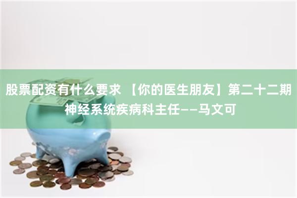 股票配资有什么要求 【你的医生朋友】第二十二期 神经系统疾病科主任——马文可