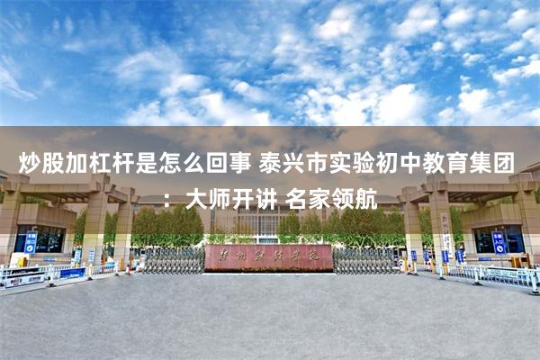 炒股加杠杆是怎么回事 泰兴市实验初中教育集团 ：大师开讲 名家领航