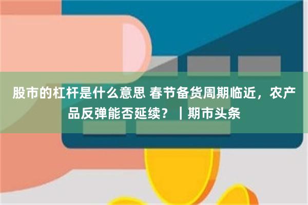 股市的杠杆是什么意思 春节备货周期临近，农产品反弹能否延续？｜期市头条