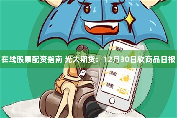 在线股票配资指南 光大期货：12月30日软商品日报