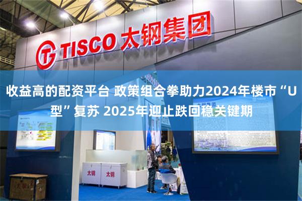 收益高的配资平台 政策组合拳助力2024年楼市“U型”复苏 2025年迎止跌回稳关键期