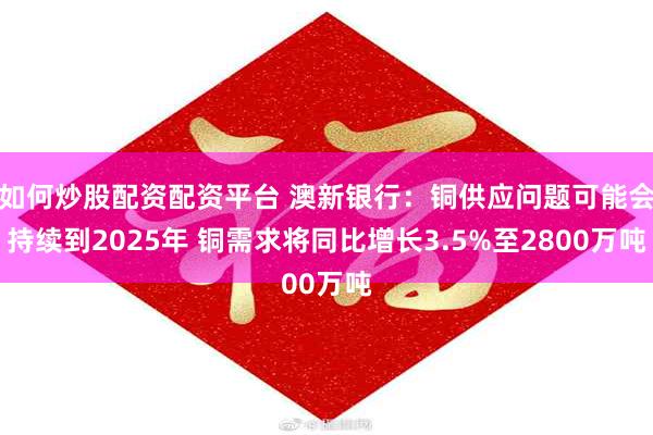 如何炒股配资配资平台 澳新银行：铜供应问题可能会持续到2025年 铜需求将同比增长3.5%至2800万吨