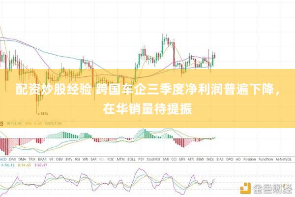 配资炒股经验 跨国车企三季度净利润普遍下降，在华销量待提振