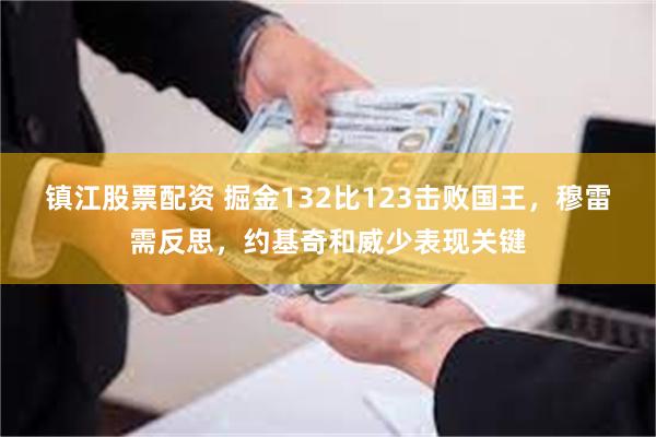 镇江股票配资 掘金132比123击败国王，穆雷需反思，约基奇和威少表现关键