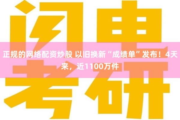 正规的网络配资炒股 以旧换新“成绩单”发布！4天来，近1100万件