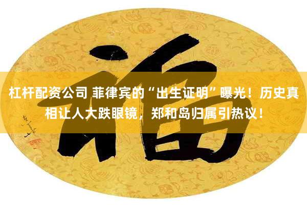 杠杆配资公司 菲律宾的“出生证明”曝光！历史真相让人大跌眼镜，郑和岛归属引热议！