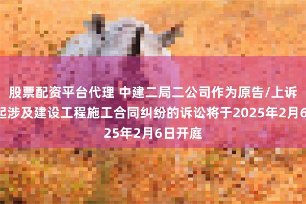 股票配资平台代理 中建二局二公司作为原告/上诉人的1起涉及建设工程施工合同纠纷的诉讼将于2025年2月6日开庭