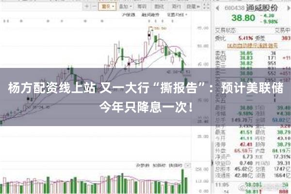杨方配资线上站 又一大行“撕报告”：预计美联储今年只降息一次！