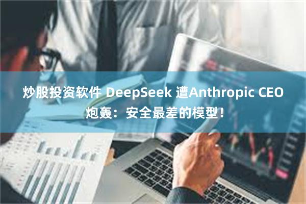 炒股投资软件 DeepSeek 遭Anthropic CEO 炮轰：安全最差的模型！