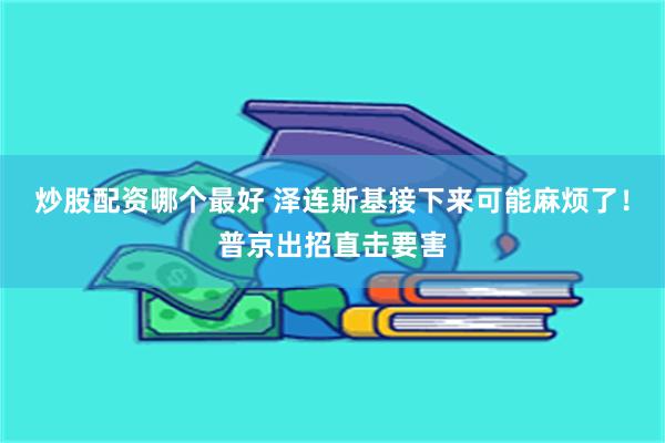 炒股配资哪个最好 泽连斯基接下来可能麻烦了！普京出招直击要害