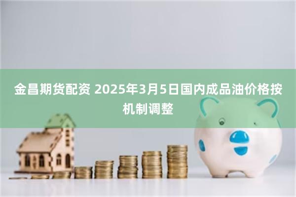 金昌期货配资 2025年3月5日国内成品油价格按机制调整