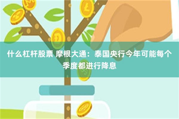 什么杠杆股票 摩根大通：泰国央行今年可能每个季度都进行降息