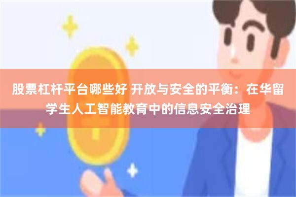 股票杠杆平台哪些好 开放与安全的平衡：在华留学生人工智能教育中的信息安全治理