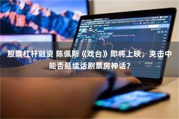 股票杠杆融资 陈佩斯《戏台》即将上映，夹击中能否延续话剧票房神话？