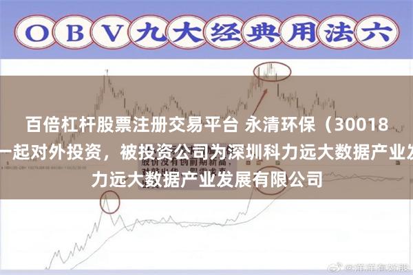 百倍杠杆股票注册交易平台 永清环保（300187.SZ）新增一起对外投资，被投资公司为深圳科力远大数据产业发展有限公司