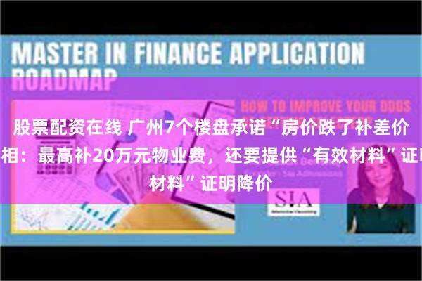 股票配资在线 广州7个楼盘承诺“房价跌了补差价”，真相：最高补20万元物业费，还要提供“有效材料”证明降价