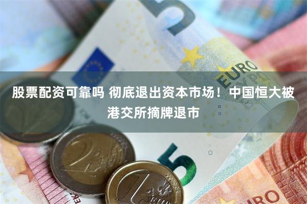 股票配资可靠吗 彻底退出资本市场！中国恒大被港交所摘牌退市